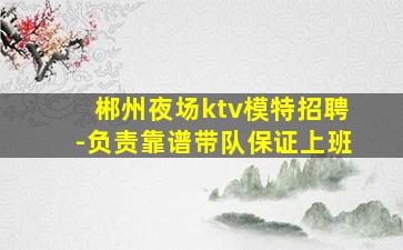 郴州夜场ktv模特招聘-负责靠谱带队保证上班